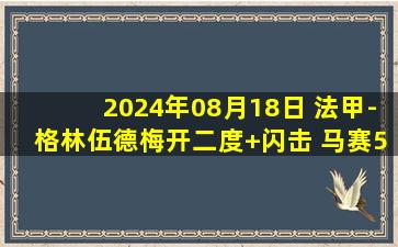 2024年08月18日 法甲-格林伍德梅开二度+闪击 马赛5-1大胜布雷斯特